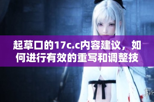 起草口的17c.c内容建议，如何进行有效的重写和调整技巧