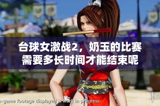 台球女激战2，奶玉的比赛需要多长时间才能结束呢