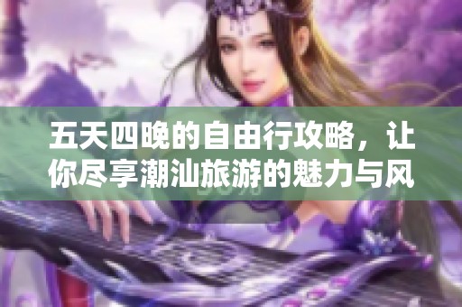 五天四晚的自由行攻略，让你尽享潮汕旅游的魅力与风情