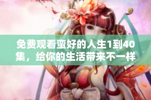免费观看蛮好的人生1到40集，给你的生活带来不一样的体验