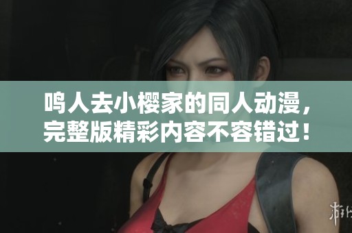 鸣人去小樱家的同人动漫，完整版精彩内容不容错过！