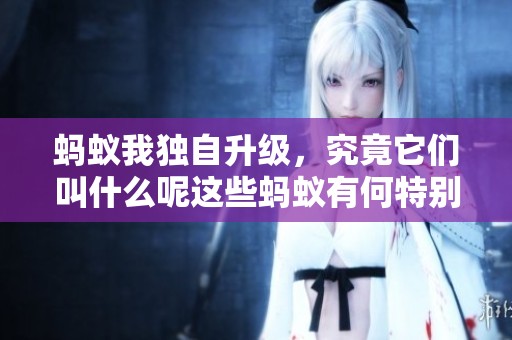蚂蚁我独自升级，究竟它们叫什么呢这些蚂蚁有何特别之处