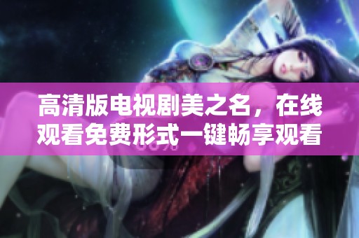 高清版电视剧美之名，在线观看免费形式一键畅享观看乐趣