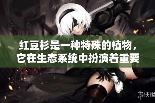 红豆杉是一种特殊的植物，它在生态系统中扮演着重要的角色。