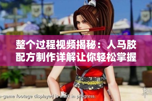 整个过程视频揭秘：人马胶配方制作详解让你轻松掌握秘诀