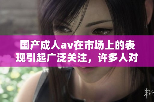 国产****在市场上的表现引起广泛关注，许多人对此产生了浓厚的兴趣。