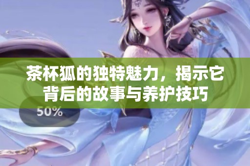 茶杯狐的独特魅力，揭示它背后的故事与养护技巧