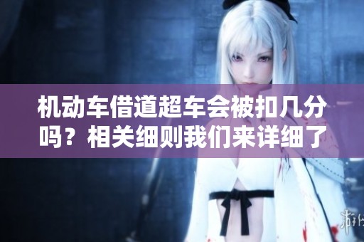 机动车借道超车会被扣几分吗？相关细则我们来详细了解一下。