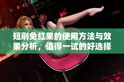 短刷免红果的使用方法与效果分析，值得一试的好选择