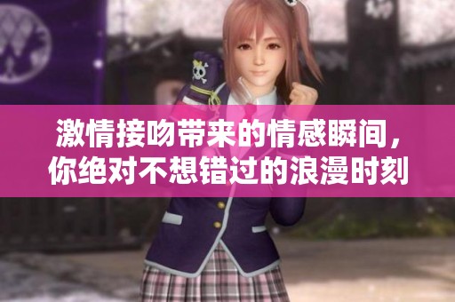 激情接吻带来的情感瞬间，你绝对不想错过的浪漫时刻