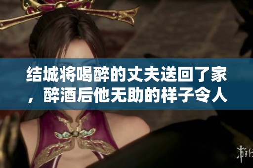 结城将喝醉的丈夫送回了家，醉酒后他无助的样子令人心疼