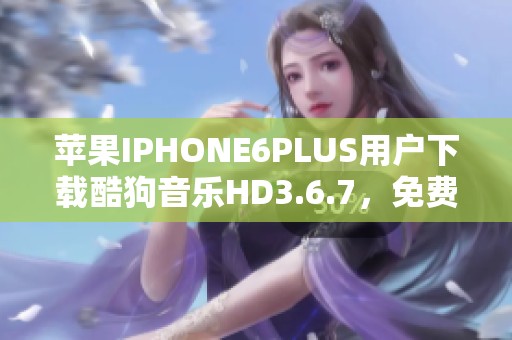 苹果IPHONE6PLUS用户下载酷狗音乐HD3.6.7，免费获取乐趣无限