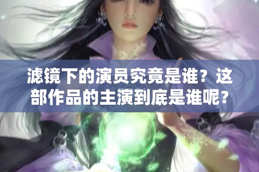 滤镜下的演员究竟是谁？这部作品的主演到底是谁呢？