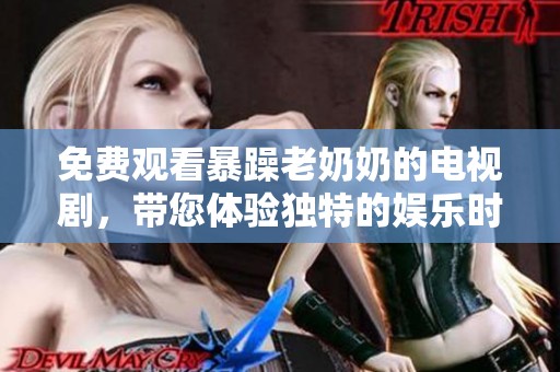 免费观看暴躁老奶奶的电视剧，带您体验独特的娱乐时光