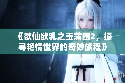 《欲仙欲乳之玉蒲团2，探寻艳情世界的奇妙旅程》