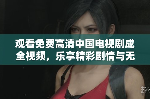 观看免费高清中国电视剧成全视频，乐享精彩剧情与无限乐趣！