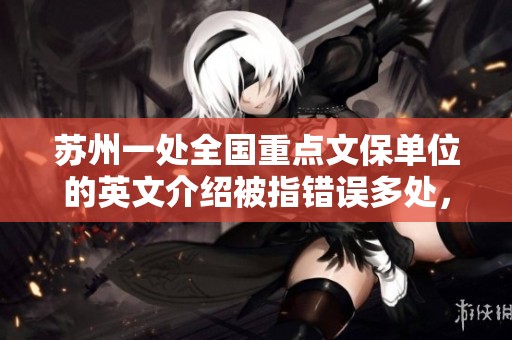 苏州一处全国重点文保单位的英文介绍被指错误多处，管理层需重视整改问题