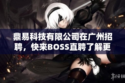 鼎易科技有限公司在广州招聘，快来BOSS直聘了解更多职位信息！