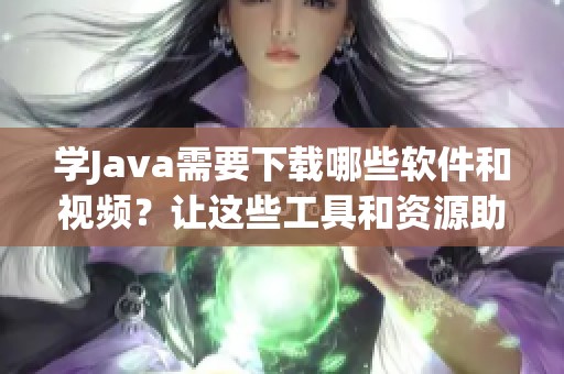 学J**a需要下载哪些软件和视频？让这些工具和资源助你少走弯路！