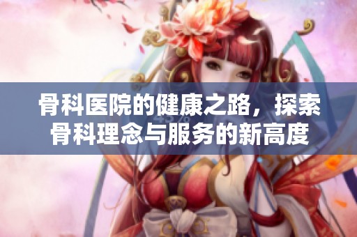 骨科医院的健康之路，探索骨科理念与服务的新高度