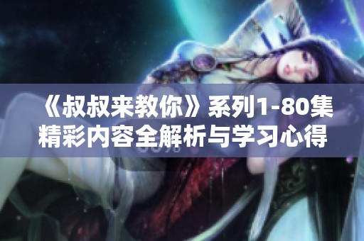 《叔叔来教你》系列1-80集精彩内容全解析与学习心得分享