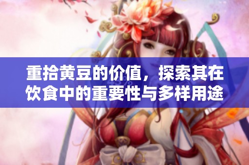 重拾黄豆的价值，探索其在饮食中的重要性与多样用途