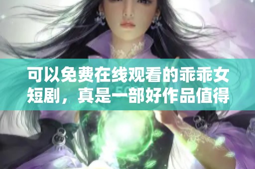 可以免费在线观看的乖乖女短剧，真是一部好作品值得一看
