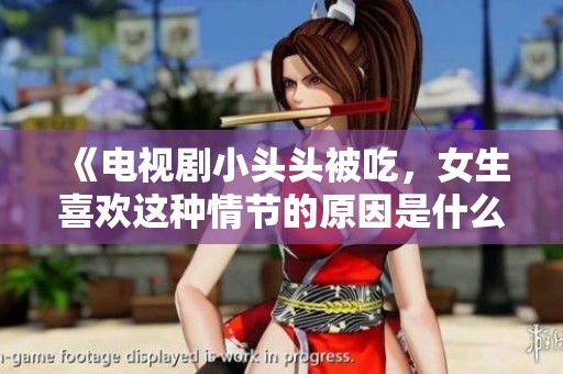 《电视剧小头头被吃，女生喜欢这种情节的原因是什么》