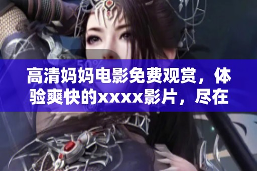 高清妈妈电影免费观赏，体验爽快的xxxx影片，尽在这里777。