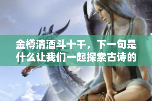 金樽清酒斗十千，下一句是什么让我们一起探索古诗的魅力吧