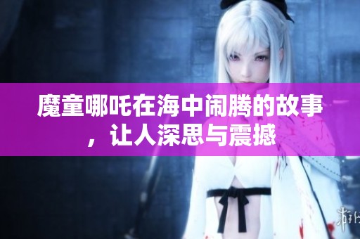 魔童哪吒在海中闹腾的故事，让人深思与震撼