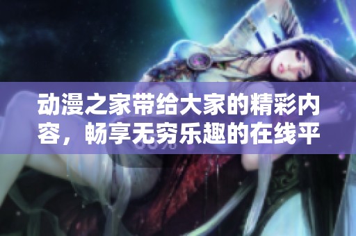 动漫之家带给大家的精彩内容，畅享无穷乐趣的在线平台