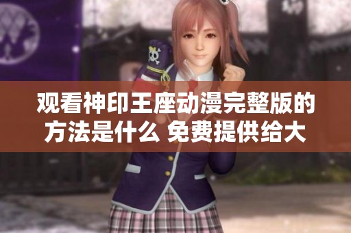 观看神印王座动漫完整版的方法是什么 免费提供给大家完整观看体验