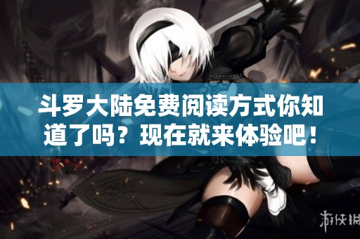 斗罗大陆免费阅读方式你知道了吗？现在就来体验吧！
