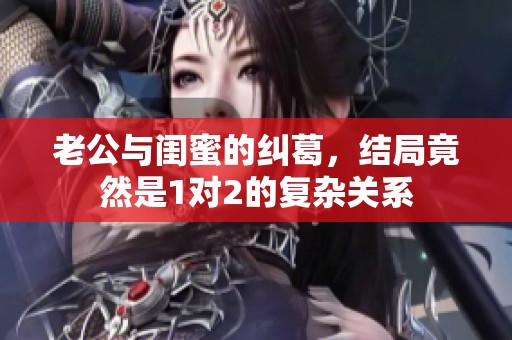 老公与闺蜜的纠葛，结局竟然是1对2的复杂关系