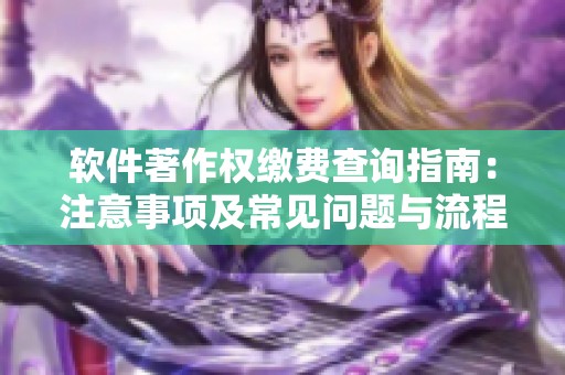 软件著作权缴费查询指南：注意事项及常见问题与流程解析