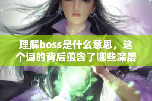 理解boss是什么意思，这个词的背后蕴含了哪些深层次的含义呢