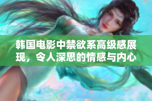韩国电影中禁欲系高级感展现，令人深思的情感与内心挣扎