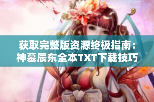 获取完整版资源终极指南：神墓辰东全本TXT下载技巧分享