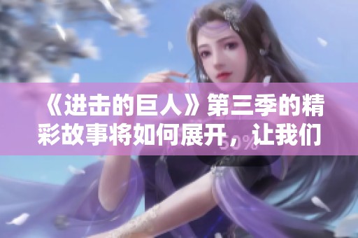 《进击的巨人》第三季的精彩故事将如何展开，让我们一同期待吧