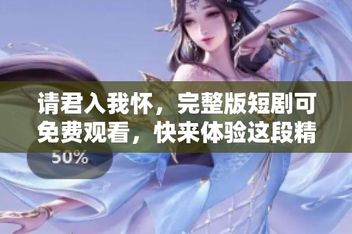 请君入我怀，完整版短剧可免费观看，快来体验这段精彩情节！