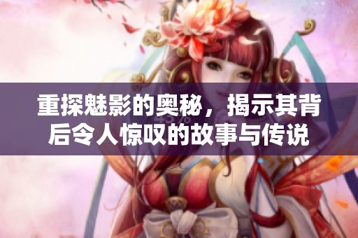重探魅影的奥秘，揭示其背后令人惊叹的故事与传说