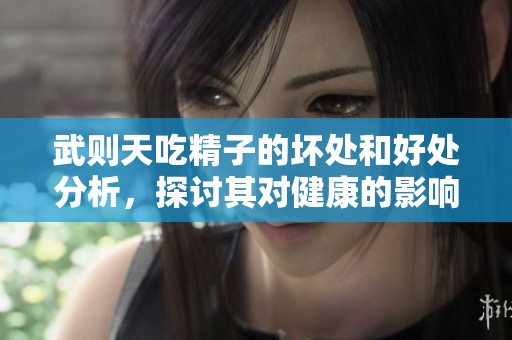 武则天吃精子的坏处和好处分析，探讨其对健康的影响与作用