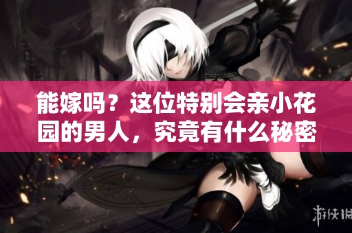 能嫁吗？这位特别会亲小花园的男人，究竟有什么秘密？