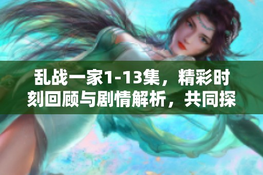 乱战一家1-13集，精彩时刻回顾与剧情解析，共同探索每一集的精彩内容