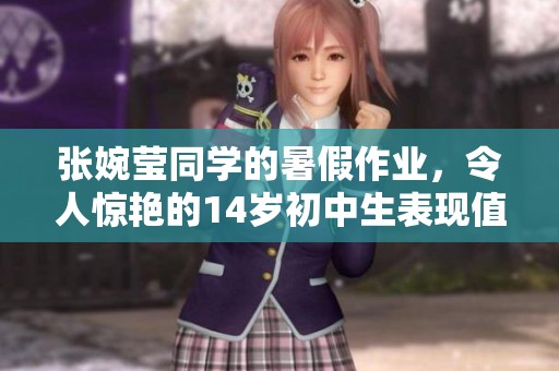 张婉莹同学的暑假作业，令人惊艳的14岁初中生表现值得关注