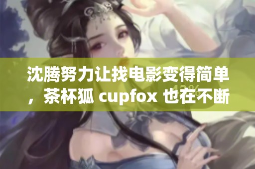 沈腾努力让找电影变得简单，茶杯狐 cupfox 也在不断创新与进步