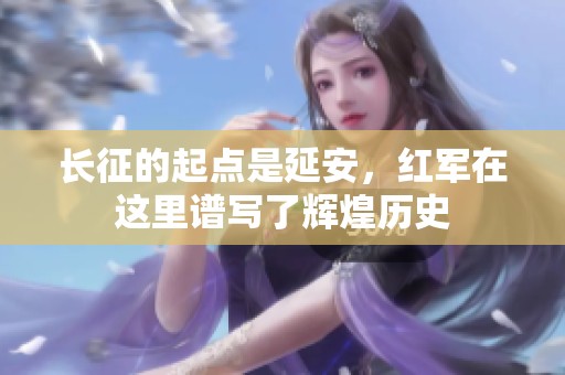 长征的起点是延安，红军在这里谱写了辉煌历史