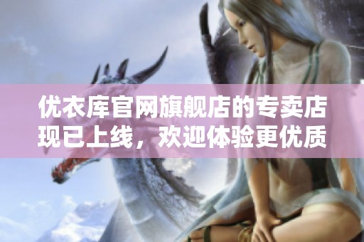 优衣库官网旗舰店的专卖店现已上线，欢迎体验更优质的购物服务