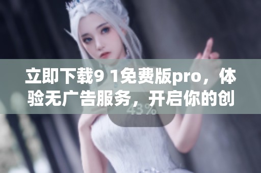 立即下载9 1免费版pro，体验无广告服务，开启你的创作之旅，畅快无比！